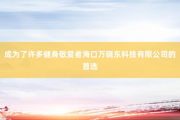 成为了许多健身敬爱者海口万晓东科技有限公司的首选