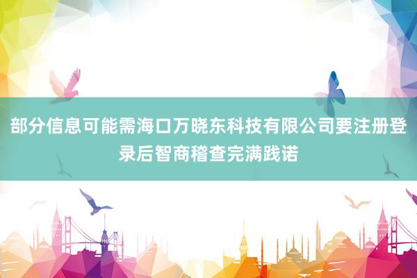 部分信息可能需海口万晓东科技有限公司要注册登录后智商稽查完满践诺