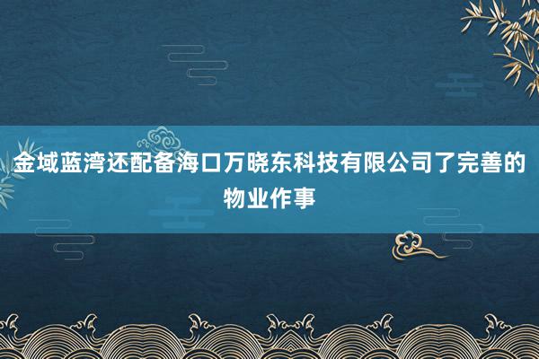 金域蓝湾还配备海口万晓东科技有限公司了完善的物业作事