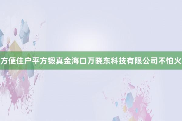 方便住户平方锻真金海口万晓东科技有限公司不怕火