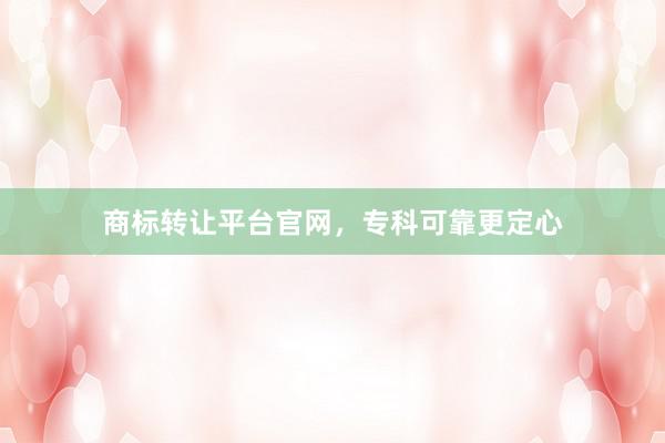 商标转让平台官网，专科可靠更定心