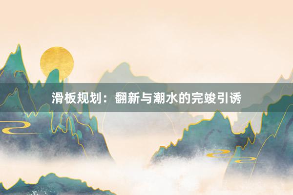 滑板规划：翻新与潮水的完竣引诱