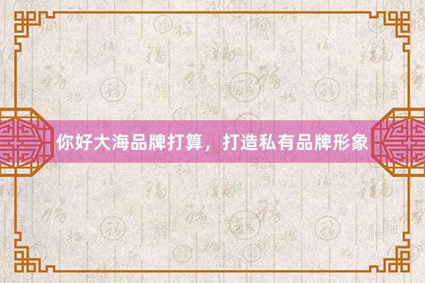 你好大海品牌打算，打造私有品牌形象