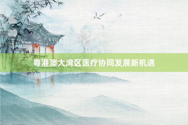 粤港澳大湾区医疗协同发展新机遇