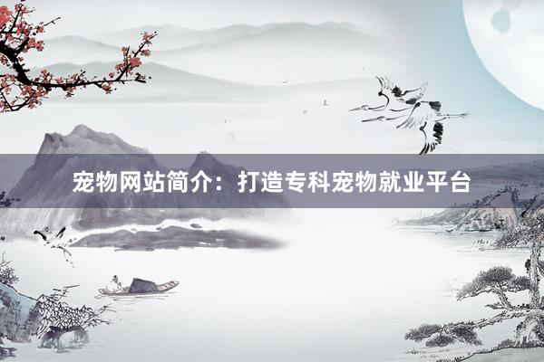宠物网站简介：打造专科宠物就业平台